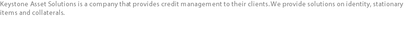 Keystone Asset Solutions is a company that provides credit management to their clients. We provide solutions on identity, stationary items and collaterals.