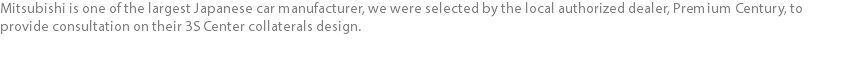 Mitsubishi is one of the largest Japanese car manufacturer, we were selected by the local authorized dealer, Premium Century, to provide consultation on their 3S Center collaterals design. 